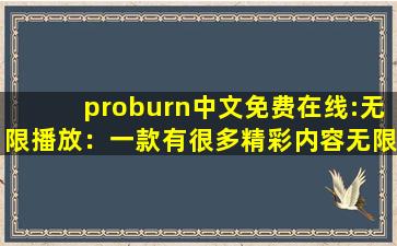 proburn中文免费在线:无限播放：一款有很多精彩内容无限制软件！