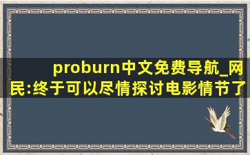 proburn中文免费导航_网民:终于可以尽情探讨电影情节了！
