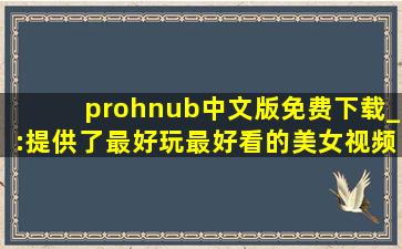 prohnub中文版免费下载_:提供了最好玩最好看的美女视频，还带来各种海外电影资源,tunepro安卓版