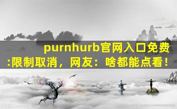 purnhurb官网入口免费:限制取消，网友：啥都能点看！