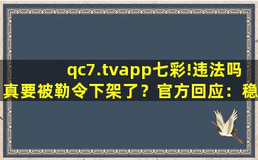 qc7.tvapp七彩!违法吗真要被勒令下架了？官方回应：稳定运行着呢！