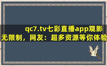 qc7.tv七彩直播app观影无限制，网友：超多资源等你体验！