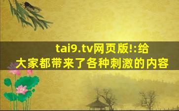 tai9.tv网页版!:给大家都带来了各种刺激的内容