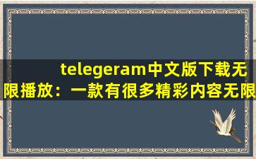 telegeram中文版下载无限播放：一款有很多精彩内容无限制软件！