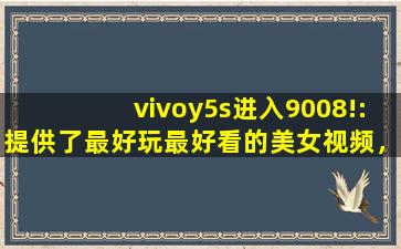 vivoy5s进入9008!:提供了最好玩最好看的美女视频，还带来各种海外电影资源