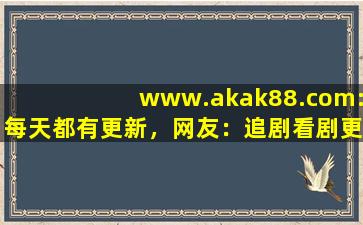 www.akak88.com:每天都有更新，网友：追剧看剧更方便！,www开头的域名