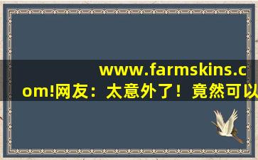www.farmskins.com!网友：太意外了！竟然可以看,www开头的域名