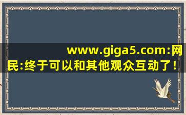 www.giga5.com:网民:终于可以和其他观众互动了！,www开头的域名