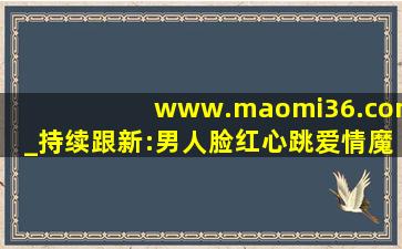 www.maomi36.com_持续跟新:男人脸红心跳爱情魔法！,www开头的域名