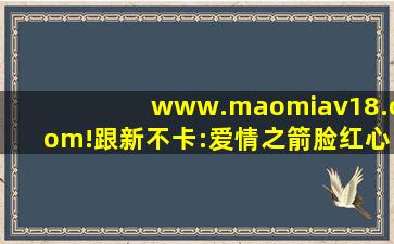 www.maomiav18.com!跟新不卡:爱情之箭脸红心跳！,www开头的域名