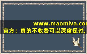 www.maomiva.com官方：真的不收费可以深度探讨,www开头的域名