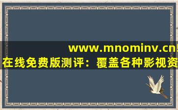 www.mnominv.cn!在线免费版测评：覆盖各种影视资源，满足大家的观看需求！,www开头的域名