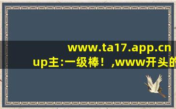 www.ta17.app.cnup主:一级棒！,www开头的域名