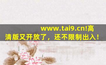 www.tai9.cn!高清版又开放了，还不限制出入！