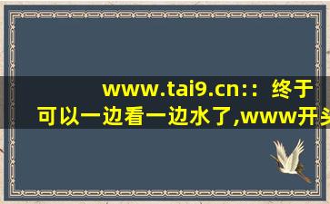 www.tai9.cn:：终于可以一边看一边水了,www开头的域名