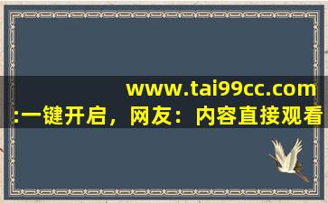 www.tai99cc.com:一键开启，网友：内容直接观看！,www开头的域名