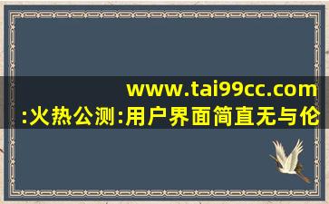 www.tai99cc.com:火热公测:用户界面简直无与伦比！,www开头的域名
