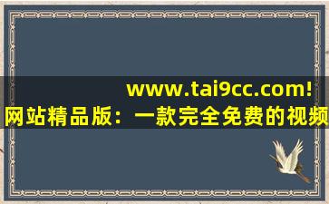 www.tai9cc.com!网站精品版：一款完全免费的视频播放软件