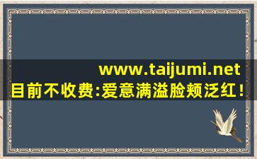www.taijumi.net目前不收费:爱意满溢脸颊泛红！,www开头的域名