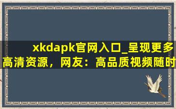 xkdapk官网入口_呈现更多高清资源，网友：高品质视频随时看！