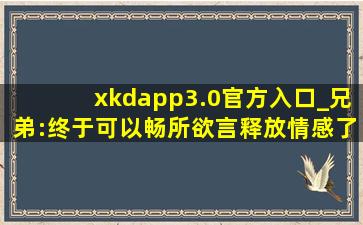 xkdapp3.0官方入口_兄弟:终于可以畅所欲言释放情感了！