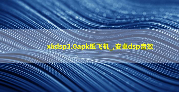 xkdsp3.0apk纸飞机_,安卓dsp音效