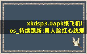 xkdsp3.0apk纸飞机ios_持续跟新:男人脸红心跳爱情魔法！