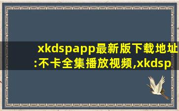 xkdspapp最新版下载地址:不卡全集播放视频,xkdspapp官网下载大全