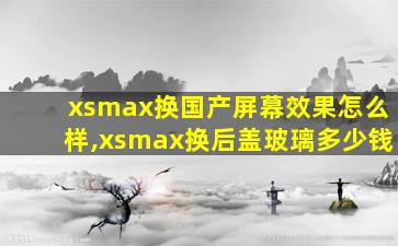 xsmax换国产屏幕效果怎么样,xsmax换后盖玻璃多少钱