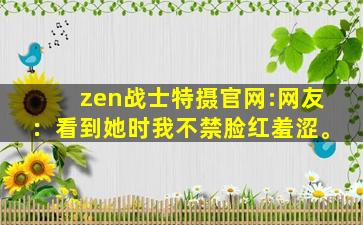 zen战士特摄官网:网友：看到她时我不禁脸红羞涩。