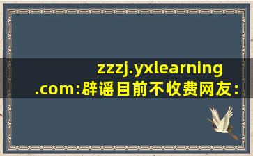 zzzj.yxlearning.com:辟谣目前不收费网友：快冲兄弟们！