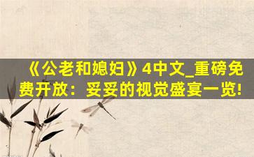 《公老和媳妇》4中文_重磅免费开放：妥妥的视觉盛宴一览!