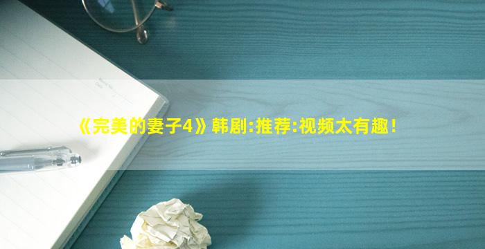 《完美的妻子4》韩剧:推荐:视频太有趣！