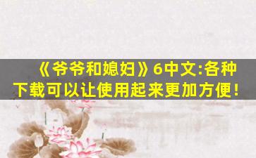 《爷爷和媳妇》6中文:各种下载可以让使用起来更加方便！