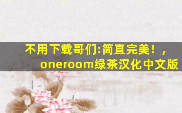 不用下载哥们:简直完美！,oneroom绿茶汉化中文版