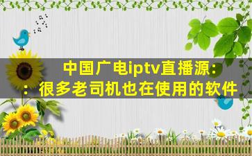 中国广电iptv直播源:：很多老司机也在使用的软件