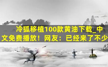 冷狐移植100款黄油下载_中文免费播放！网友：已经来了不少