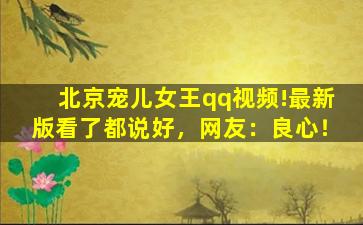 北京宠儿女王qq视频!最新版看了都说好，网友：良心！