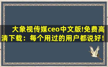 大象视传媒ceo中文版!免费高清下载：每个用过的用户都说好！