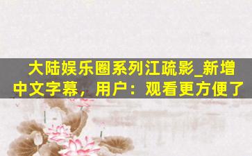 大陆娱乐圈系列江疏影_新增中文字幕，用户：观看更方便了