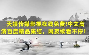 天娱传媒影视在线免费!中文高清百度精品集结，网友续看不停！