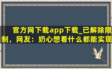 官方网下载app下载_已解除限制，网友：奶心想看什么都能实现！