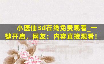 小医仙3d在线免费观看_一键开启，网友：内容直接观看！