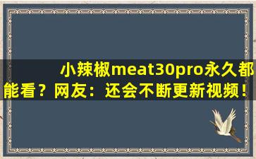 小辣椒meat30pro永久都能看？网友：还会不断更新视频！