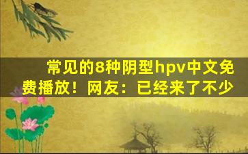 常见的8种阴型hpv中文免费播放！网友：已经来了不少