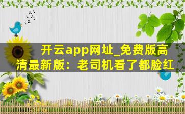 开云app网址_免费版高清最新版：老司机看了都脸红