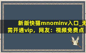 新版快猫mnominv入口_无需开通vip，网友：视频免费点播！