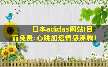 日本adidas网站!目前免费:心跳加速情感沸腾！