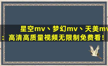 星空mv丶梦幻mv丶天美mv:：高清高质量视频无限制免费看！