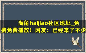 海角haijiao社区地址_免费免费播放！网友：已经来了不少